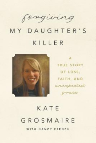 Carte Forgiving My Daughter's Killer: A True Story of Loss, Faith, and Unexpected Grace Kate Grosmaire