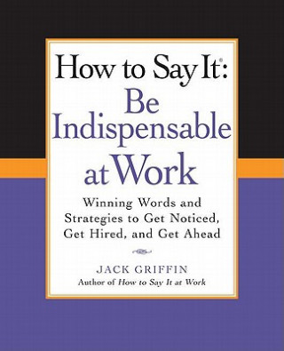 Kniha How to Say It: Be Indispensable at Work: Winning Words and Strategies to Get Noticed, Get Hired, and Get Ahead Jack Griffin