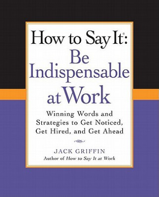 Knjiga How to Say It: Be Indispensable at Work: Winning Words and Strategies to Get Noticed, Get Hired, and Get Ahead Jack Griffin