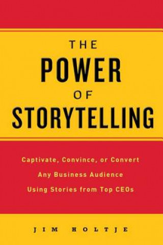 Kniha The Power of Storytelling: Captivate, Convince, or Convert Any Business Audience Using Stories from Top CEOs Jim Holtje