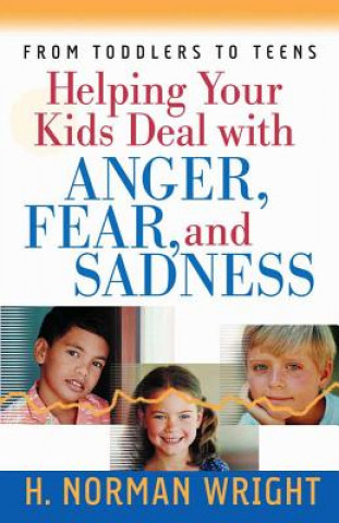 Carte Helping Your Kids Deal with Anger, Fear, and Sadness H. Norman Wright