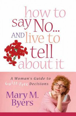 Carte How to Say No...and Live to Tell about It: A Woman's Guide to Guilt-Free Decisions Mary M. Byers