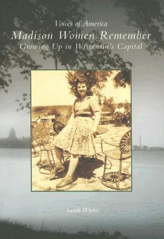 Könyv Madison Women Remember: Growing Up in Wisconsin's Capital Sarah White