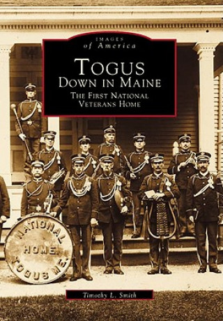Kniha Togus, Down in Maine: The First National Veterans Home Timothy L. Smith
