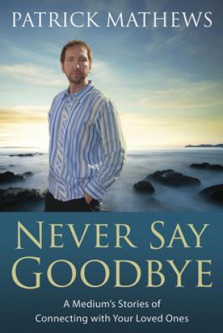 Könyv Never Say Goodbye: A Medium's Stories of Connecting with Your Loved Ones Patrick Matthews