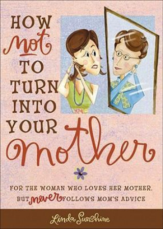 Kniha How Not to Turn Into Your Mother: For the Woman Who Loves Her Mother But Never Follows Mom's Advice Linda Sunshine