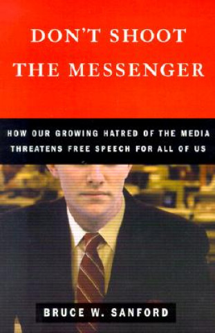 Книга Don't Shoot the Messenger: How Our Growing Hatred of the Media Threatens Free Speech for All of Us Bruce W. Sanford