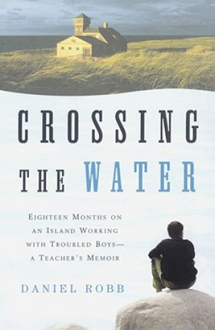 Könyv Crossing the Water: Eighteen Months on an Island Working with Troubled Boys-A Teacher's Memoir Daniel Robb