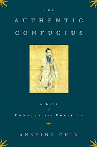 Kniha The Authentic Confucius: A Life of Thought and Politics Ann Ping Chin