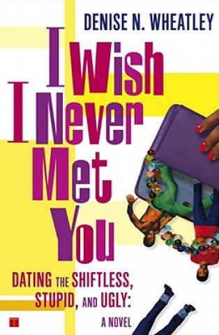 Carte I Wish I Never Met You: Dating the Shiftless, Stupid, and Ugly a Novel Denise Wheatley