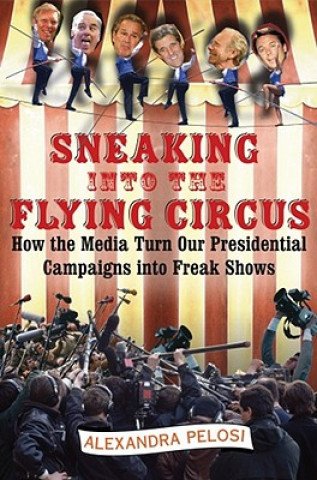 Kniha Sneaking Into the Flying Circus: How the Media Turn Our Presidential Campaigns Into Freak Shows Alexandra Pelosi