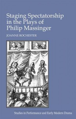 Knjiga Staging Spectatorship in the Plays of Philip Massinger Joanne Rochester