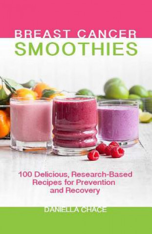 Carte Breast Cancer Smoothies: 100 Delicious, Research-Based Recipes for Prevention and Recovery Daniella Chace