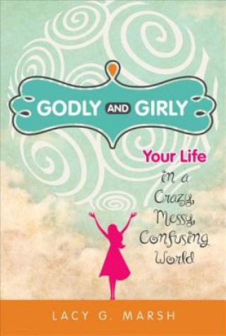 Książka Godly and Girly: Your Life in a Crazy, Messy, Confusing World Lacy G. Marsh