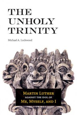 Könyv The Unholy Trinity: Martin Luther Against the Idol of Me, Myself, and I Michael Lockwood