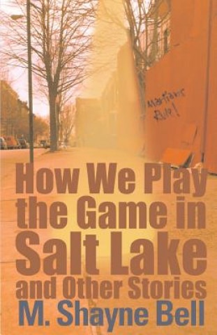 Kniha How We Play the Game in Salt Lake and Other Stories M. Shayne Bell