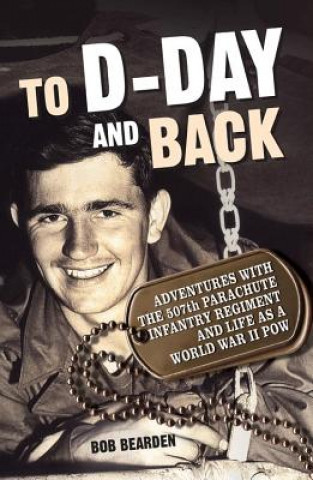 Kniha To D-Day and Back: Adventures with the 507th Parachute Infantry Regiment and Life as a World War II POW: A Memoir Bob Bearden