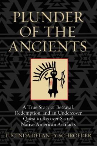 Книга Plunder of the Ancients: A True Story of Betrayal, Redemption, and an Undercover Quest to Recover Sacred Native American Artifacts Lucinda Delaney Schroeder