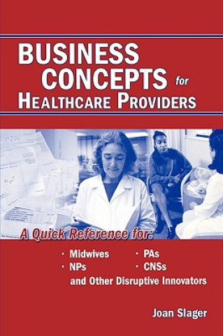 Kniha Business Concepts for Healthcare Providers: A Quick Reference for Midwives, NPs, PAs, CNSs, and Other Disruptive Innovators Joan Slager