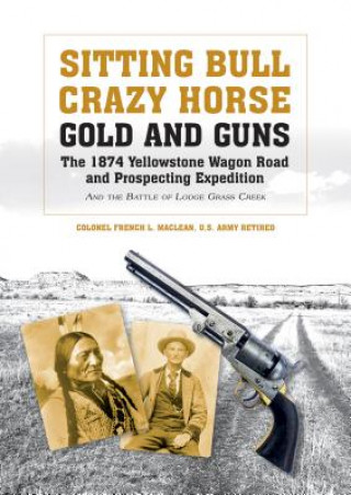 Book Sitting Bull, Crazy Horse, Gold and Guns: The 1874 Yellowstone Wagon Road and Prospecting Expedition and the Battle of Lodge Grass Creek French L. MacLean