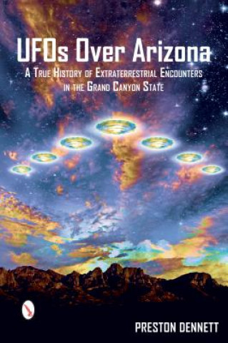 Kniha UFOs Over Arizona: A True History of Extraterrestrial Encounters in the Grand Canyon State Preston Dennett