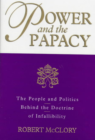 Kniha Power and the Papacy: The People and Politics Behind the Doctrine of Infallibility Robert McClory