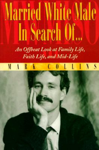 Kniha Married White Male in Search Of...: An Offbeat Look at Family Life, Faith Life, and Mid-Life Mark Collins