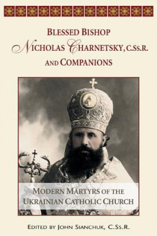 Carte Blessed Bishop Mykolay Charnetsky, C.SS.R., and Companions: Modern Martyrs of the Ukrainian Catholic Church John Sianchuk