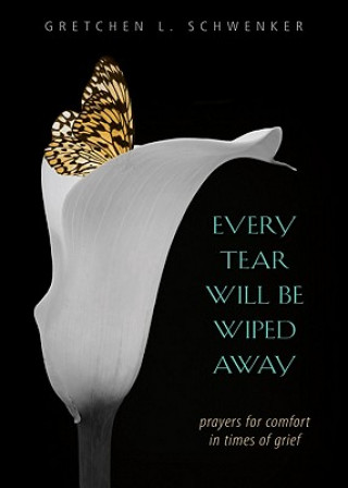 Könyv Every Tear Will Be Wiped Away: Prayers for Comfort in Times of Grief Gretchen L. Schwenker