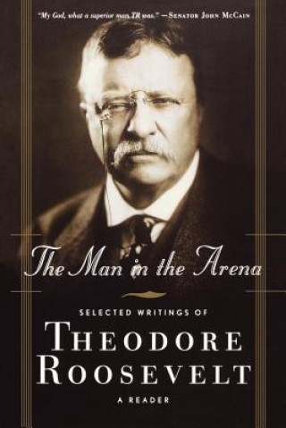 Könyv The Man in the Arena: Selected Writings of Theodore Roosevelt: A Reader Theodore Roosevelt