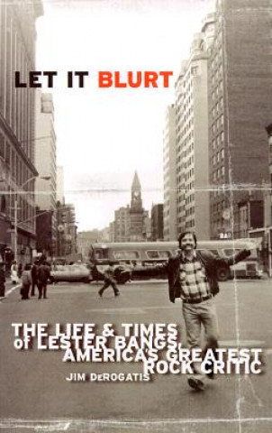 Carte Let It Blurt: The Life and Times of Lester Bangs, America's Greatest Rock Critic Jim DeRogatis
