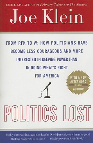 Carte Politics Lost: From RFK to W: How Politicians Have Become Less Courageous and More Interested in Keeping Power Than in Doing What's R Joe Klein