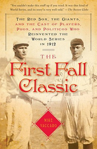 Книга The First Fall Classic: The Red Sox, the Giants, and the Cast of Players, Pugs, and Politicos Who Reinvented the World Series in 1912 Mike Vaccaro