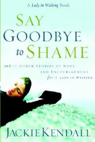 Kniha Say Goodbye to Shame: And 77 Other Stories of Hope and Encouragement for a Lady in Waiting Jackie Kendall