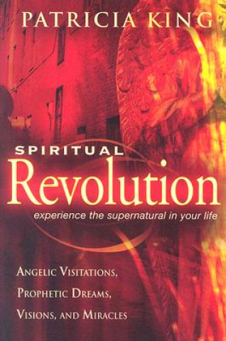 Kniha Spiritual Revolution: Experience the Supernatural in Your Life Through Angelic Visitations, Prophetic Dreams, and Miracles Patricia King