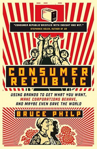 Kniha Consumer Republic: Using Brands to Get What You Want, Make Corporations Behave, and Maybe Even Save the World Bruce Philp