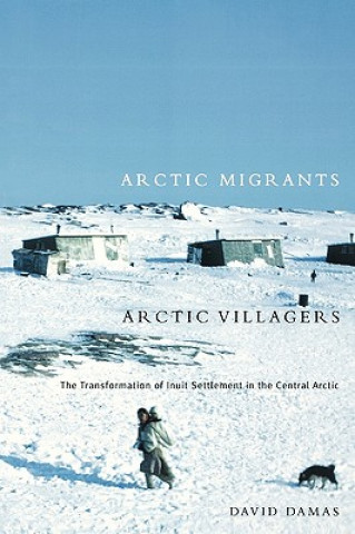 Książka Arctic Migrants/Arctic Villagers: The Transformation of Inuit Settlement in the Central Arctic David Damas