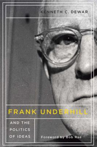 Carte Frank Underhill and the Politics of Ideas Kenneth C. Dewar