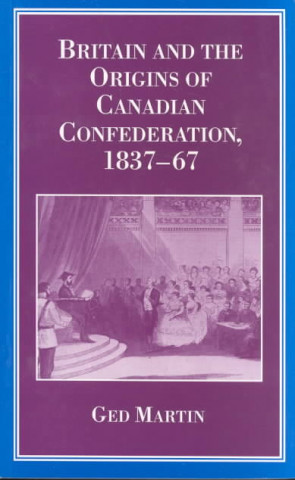 Carte Britain and the Origins of Canadian Confederation, 1837-67 Ged Martin