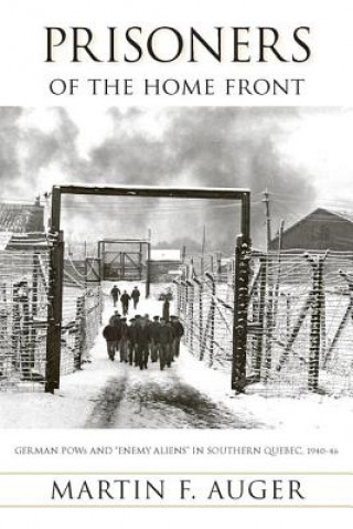 Kniha Prisoners of the Home Front: German POWs and "Enemy Aliens" in Southern Quebec, 1940-46 Martin F. Auger