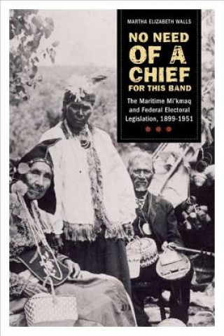 Carte No Need of a Chief for This Band: Maritime Mi'kmaq and Federal Electoral Legislation, 1899-1951 Martha Elizabeth Walls