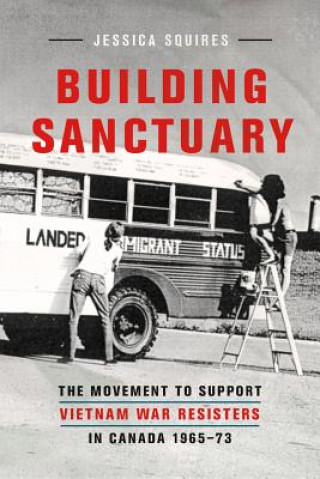 Book Building Sanctuary: The Movement to Support Vietnam War Resisters in Canada, 1965-73 Jessica Squires