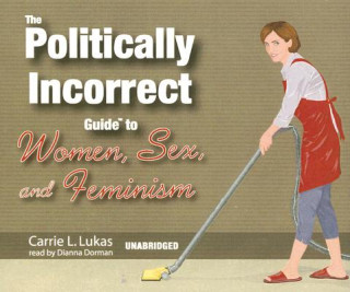 Audio The Politically Incorrect Guide to Women, Sex, and Feminism Carrie L. Lukas