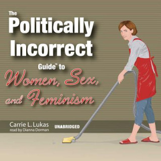 Digital The Politically Incorrect Guide to Women, Sex, and Feminism Carrie L. Lukas