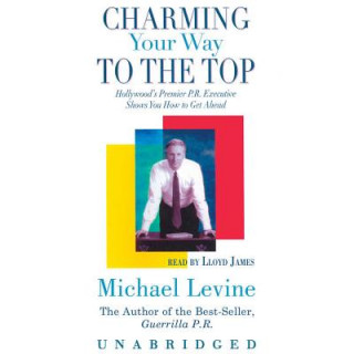 Digital Charming Your Way to the Top: Hollywood's Premier P.R. Executive Shows You How to Get Ahead Michael Levine