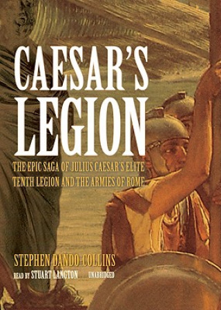 Digital Caesar S Legion: The Epic Saga of Julius Caesar S Elite Tenth Legion and the Armies of Rome Stephen Dando-Collins