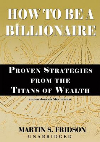 Digital How to Be a Billionaire: Proven Strategies from the Titans of Wealth Martin S. Fridson