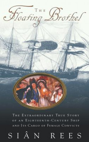 Kniha The Floating Brothel: The Extraordinary True Story of an Eighteenth-Century Ship and Its Cargo of Female Convicts Sian Rees