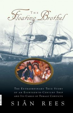 Książka The Floating Brothel: The Extraordinary True Story of an Eighteenth-Century Ship and Its Cargo of Female Convicts Sian Rees