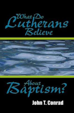 Carte What Do Lutherans Believe about Baptism? John T. Conrad